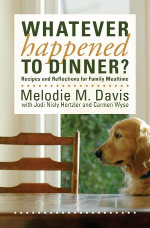 Whatever Happened to Dinner?: Recipes and Reflections for Family Mealtime by Carmen Wyse, Melodie M. Davis, Jodi Nisly Hertzler