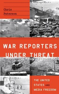 War Reporters Under Threat: The United States and Media Freedom by Chris Paterson