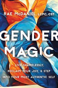 Gender Magic: Live Shamelessly, Reclaim Your Joy, and Step Into Your Most Authentic Self by Rae McDaniel