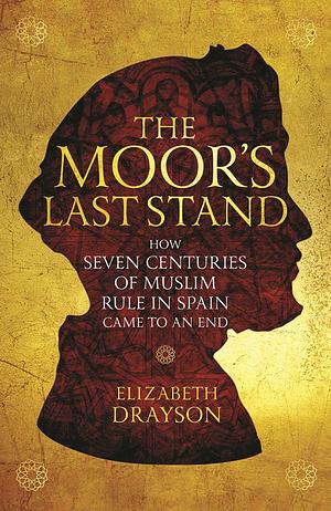 The Moor's Last Stand: How Seven Centuries of Muslim Rule in Spain Came to an End by Elizabeth Drayson