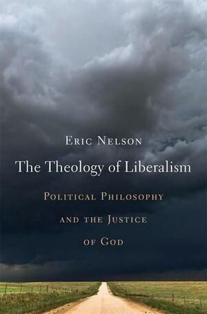 The Theology of Liberalism: Political Philosophy and the Justice of God by Eric Nelson
