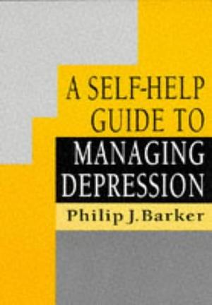 A Self-help Guide to Managing Depression by Philip J. Barker