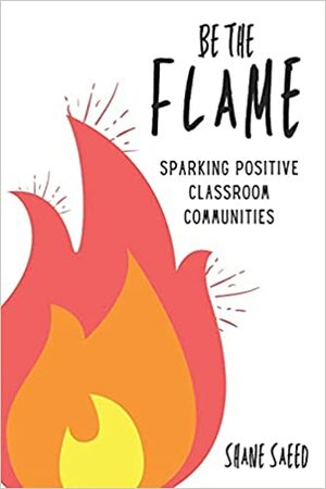 Be the Flame: Sparking Positive Classroom Communities by Shane Saeed