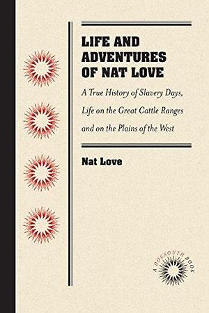 Life and Adventures of Nat Love, Better Known in the Cattle Country as Deadwood Dick, by Himself: A True History of Slavery Days, Life on the Great ... Facts, and Personal Experiences of the Author by Nat Love, Nat Love