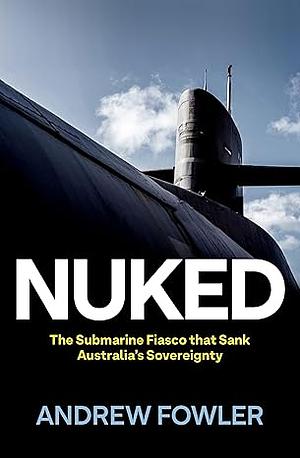 Nuked: The Submarine Fiasco that Sank Australia's Sovereignty by Andrew Fowler