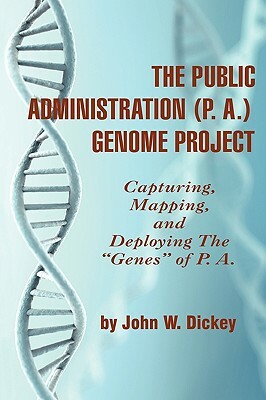 THE PUBLIC ADMINISTRATION (P. A.) GENOME PROJECT Capturing, Mapping, and Deploying the "Genes" of P. A. (PB) by John W. Dickey