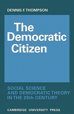 The Democratic Citizen: Social Science and Democratic Theory in the Twentieth Century by Dennis F. Thompson, Thompson Dennis F.