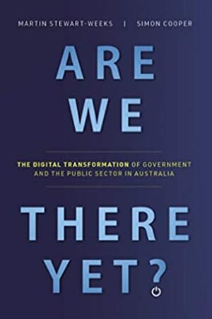 Are We There Yet?: The Digital Transformation of Government and the Public Service in Australia by Simon Cooper, Martin Stewart-Weeks