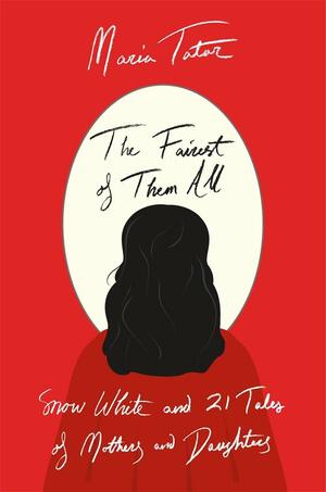 The Fairest of Them All: Snow White and 21 Tales of Mothers and Daughters by Maria Tatar