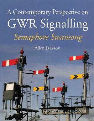 A Contemporary Perspective on Gwr Signalling - Semaphore Swansong by Allen Jackson