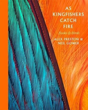 As Kingfishers Catch Fire: Birds & Books by Neil Gower, Alex Preston