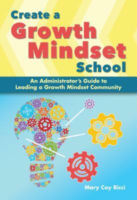 Create a Growth Mindset School: An Administrator's Guide to Leading a Growth Mindset Community by Mary Cay Ricci