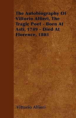 The Autobiography Of Vittorio Alfieri, The Tragic Poet - Born At Asti, 1749 - Died At Florence, 1803 by Vittorio Alfieri