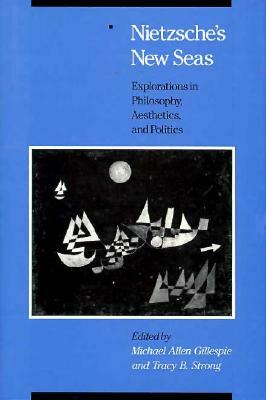 Nietzsche's New Seas: Explorations in Philosophy, Aesthetics, and Politics by 