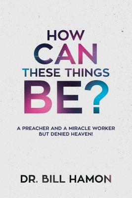 How Can These Things Be?: A Preacher and a Miracle Worker But Denied Heaven! by Bill Hamon