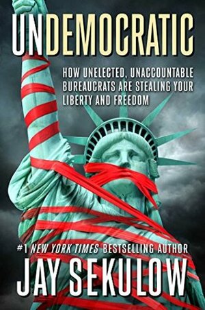 Undemocratic: How Unelected, Unaccountable Bureaucrats Are Stealing Your Liberty and Freedom by Jay Sekulow
