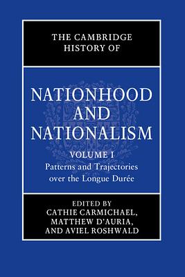 The Cambridge History of Nationhood and Nationalism: Volume 1, Patterns and Trajectories over the Longue Durée by Matthew D'Auria, Aviel Roshwald, Cathie Carmichael