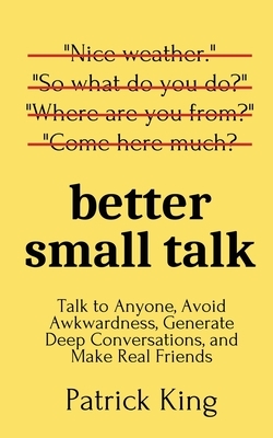 Better Small Talk: Talk to Anyone, Avoid Awkwardness, Generate Deep Conversations, and Make Real Friends by Patrick King