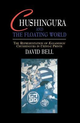 Chushingura and the Floating World: The Representation of Kanadehon Chushingura in Ukiyo-E Prints by David Bell