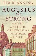 Augustus The Strong: A Study in Artistic Greatness and Political Fiasco by Tim Blanning