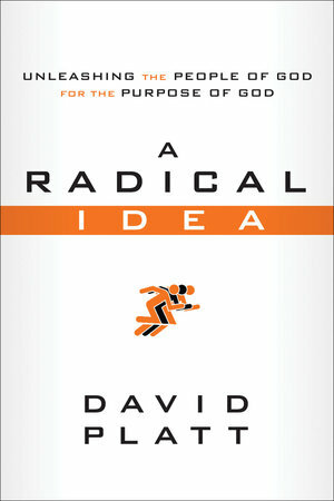 A Radical Idea: Unleashing the People of God for the Purpose of God by David Platt