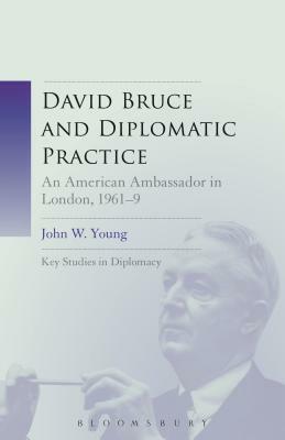 David Bruce and Diplomatic Practice: An American Ambassador in London, 1961-9 by John W. Young