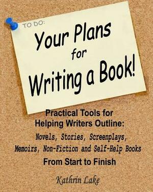 Your Plans for Writing a Book!: Practical Tools for Helping Writers Outline: Novels, Stories, Screenplays, Memoirs, Non-Fiction and Self-Help Books by Kathrin Lake