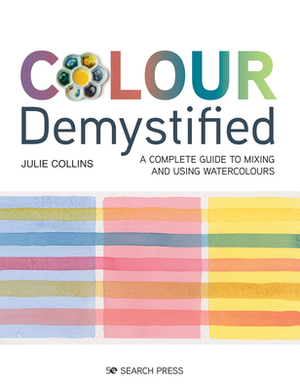 Colour Demystified: A Complete Guide to Mixing and Using Watercolours by Julie Collins