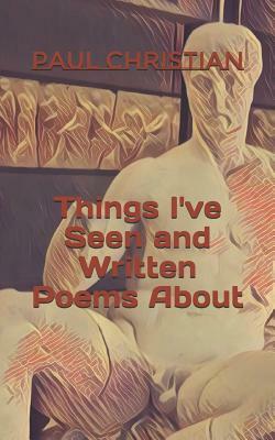 Things I've Seen and Written Poems about by Paul Christian