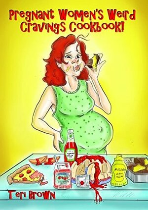 Pregnant Women's Weird Cravings Cookbook!: When you just HAFTA have it! by Teri Brown