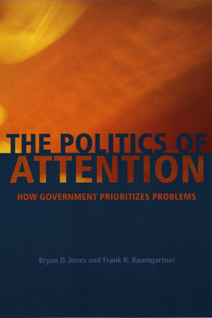The Politics of Attention: How Government Prioritizes Problems by Frank R. Baumgartner, Bryan D. Jones