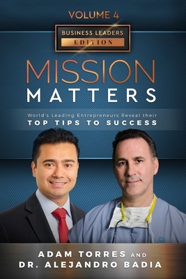 Mission Matters: World's Leading Entrepreneurs Reveal Their Top Tips To Success (Business Leaders Vol.4 - Edition 3) by Alejandro Badia, Adam Torres