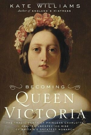 Becoming Queen Victoria: The Tragic Death of Princess Charlotte and the Unexpected Rise of Britain's Greatest Monarch by Kate Williams