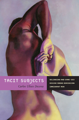 Tacit Subjects: Belonging and Same-Sex Desire Among Dominican Immigrant Men by Carlos Ulises Decena