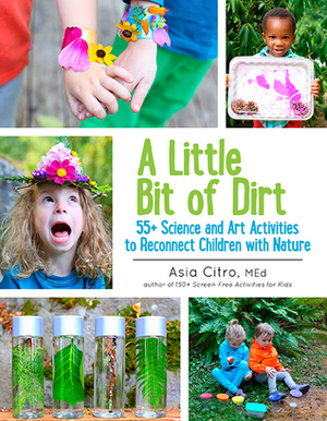 A Little Bit of Dirt: 55+ Science and Art Activities to Reconnect Children with Nature by Asia Citro