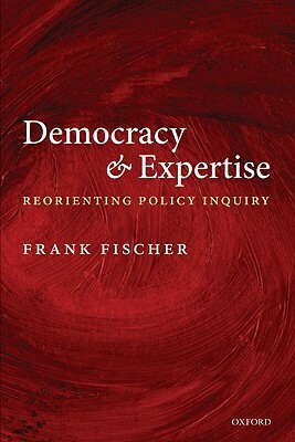 Democracy and Expertise: Reorienting Policy Inquiry by Frank Fischer