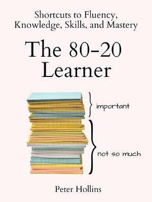 The 80-20 Learner: Shortcuts to Fluency, Knowledge, Skills, and Mastery by Peter Hollins