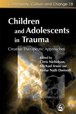 Community, Culture and Change, Volume 18: Children and Adolescents in Trauma: Creative Therapeutic Approaches by Kedar Nath Dwivedi, Peter Wilson, Michael Irwin, Christopher Nicholson