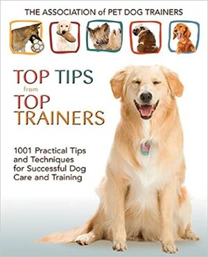 Top Tips from Top Trainers: 1001 Practical Tips and Techniques for Successful Dog Care and Training by Association of Pet Dog Trainers, Joann Woy, Stephanie Fornino, Mary Ann Kahn