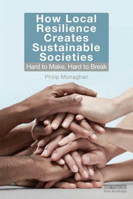 How Local Resilience Creates Sustainable Societies: Hard to Make, Hard to Break by Philip Monaghan