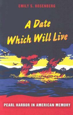 A Date Which Will Live: Pearl Harbor in American Memory by Emily S. Rosenberg