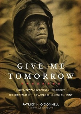Give Me Tomorrow: The Korean War's Greatest Untold Story--The Epic Stand of the Marines of George Company by Patrick K. O'Donnell