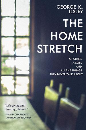 The Home Stretch: A Father, a Son, and All the Things They Never Talk About by George K. Ilsley, George K. Ilsley