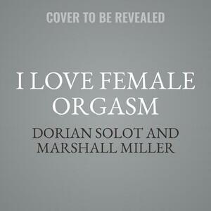 I Love Female Orgasm: An Extraordinary Orgasm Guide by Dorian Solot, Marshall Miller