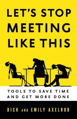 Let's Stop Meeting Like This: Tools to Save Time and Get More Done by Emily Axelrod, Dick Axelrod