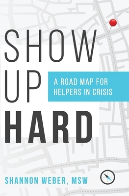 Show Up Hard: A Road Map for Helpers in Crisis by Shannon Weber