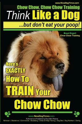 Chow Chow, Chow Chow Training Think Like a Dog But Don't Eat Your Poop! Breed Expert Chow Chow Training: Here's Exactly How to Train Your Chow Chow by Paul Allen Pearce