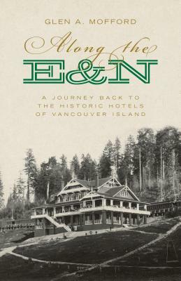 Along the E&n: A Journey Back to the Historic Hotels of Vancouver Island by Glen A. Mofford