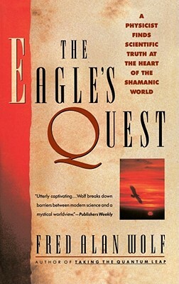 The Eagle's Quest: A Physicist Finds the Scientific Truth at the Heart of the Shamanic World by Fred Alan Wolf