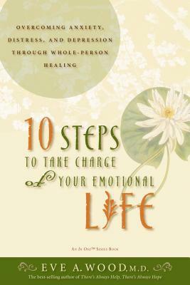 10 Steps to Take Charge of Your Emotional Life: Overcoming Anxiety, Distress, and Depression Through Whole-Person Healing by Eve Wood